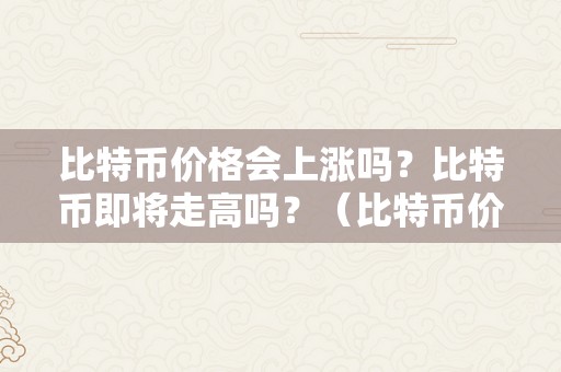 比特币价格会上涨吗？比特币即将走高吗？（比特币价格会上涨吗?比特币即将走高吗）