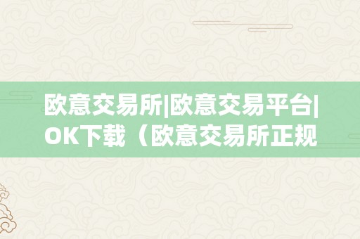 欧意交易所|欧意交易平台|OK下载（欧意交易所正规吗）