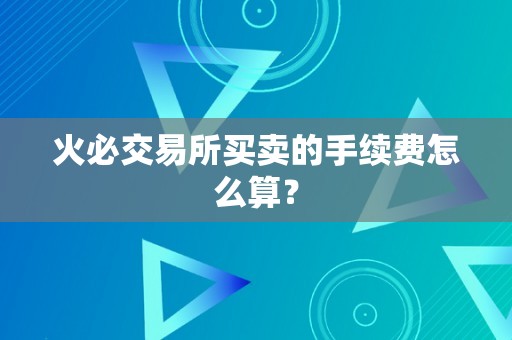 火必交易所买卖的手续费怎么算？