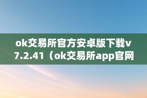 ok交易所官方安卓版下载v7.2.41（ok交易所app官网下载）