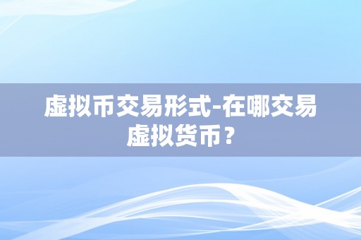 虚拟币交易形式-在哪交易虚拟货币？