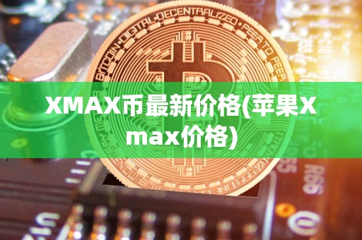 XMAX币最新价格(苹果Xmax价格)