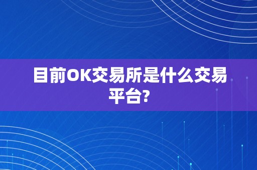 目前OK交易所是什么交易平台?