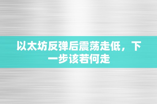 以太坊反弹后震荡走低，下一步该若何走