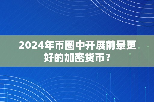 2024年币圈中开展前景更好的加密货币？