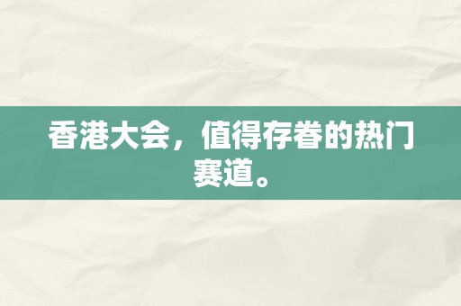 香港大会，值得存眷的热门赛道。