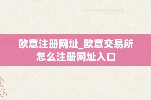 欧意注册网址_欧意交易所怎么注册网址入口