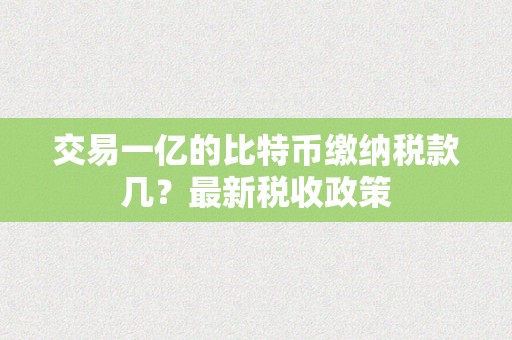 交易一亿的比特币缴纳税款几？最新税收政策