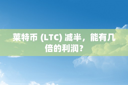 莱特币 (LTC) 减半，能有几倍的利润？