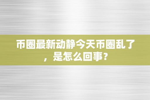 币圈最新动静今天币圈乱了，是怎么回事？