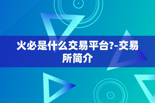 火必是什么交易平台?-交易所简介