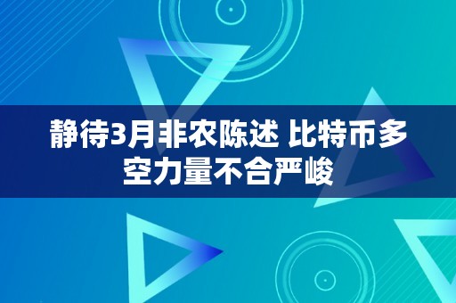 静待3月非农陈述 比特币多空力量不合严峻