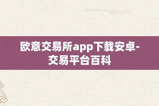 欧意交易所app下载安卓-交易平台百科