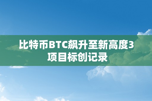 比特币BTC飙升至新高度3 项目标创记录