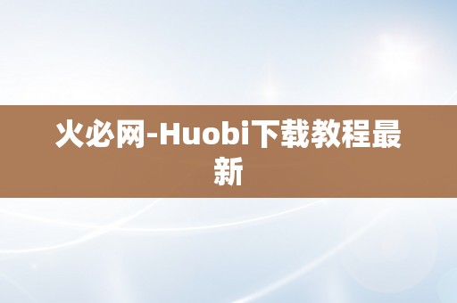 火必网-Huobi下载教程最新