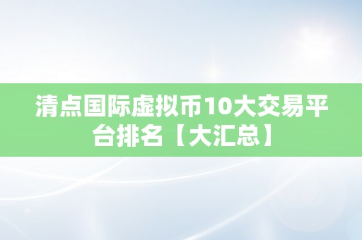 清点国际虚拟币10大交易平台排名【大汇总】