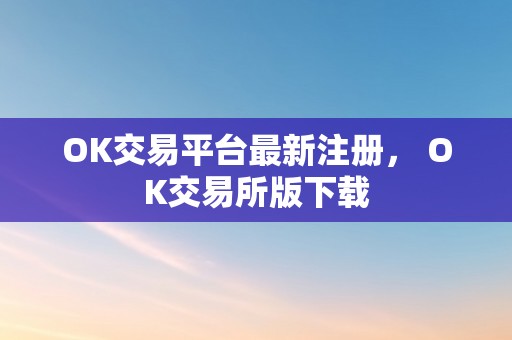 OK交易平台最新注册， OK交易所版下载