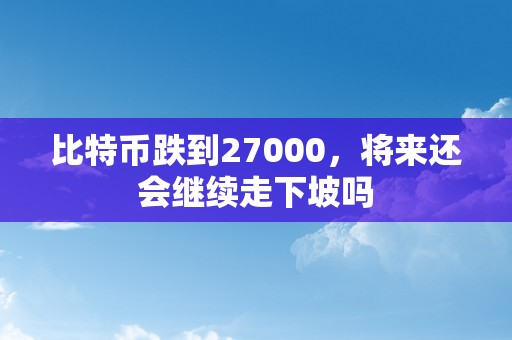 比特币跌到27000，将来还会继续走下坡吗