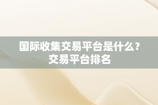 国际收集交易平台是什么？交易平台排名