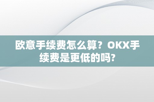 欧意手续费怎么算？OKX手续费是更低的吗?