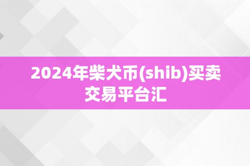 2024年柴犬币(shib)买卖交易平台汇