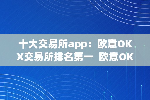 十大交易所app：欧意OKX交易所排名第一  欧意OKX交易所：十大交易所app中排名第一的交易所