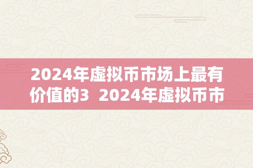 2024年虚拟币市场上最有价值的3  2024年虚拟币市场上最有价值的3种加密货币