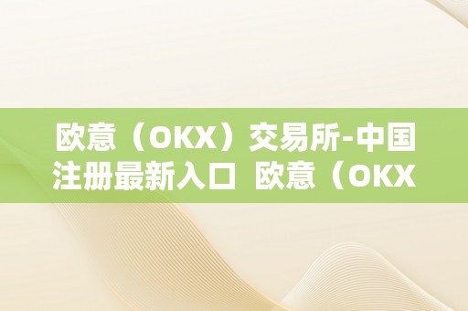 欧意（OKX）交易所-中国注册最新入口  欧意（OKX）交易所-中国注册最新入口