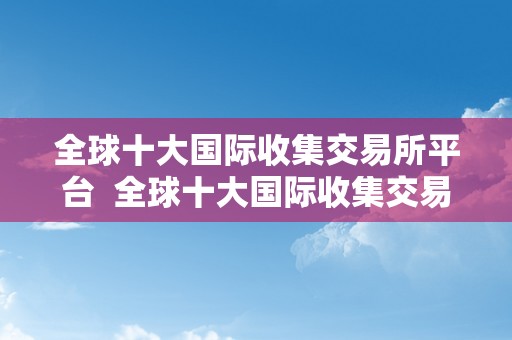 全球十大国际收集交易所平台  全球十大国际收集交易所平台