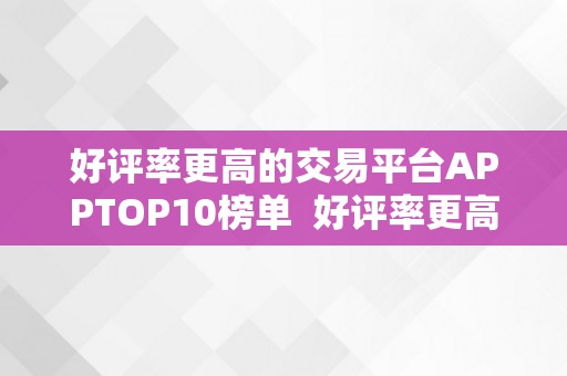 好评率更高的交易平台APPTOP10榜单  好评率更高的交易平台APPTOP10榜单：让您轻松选择更优量的交易平台