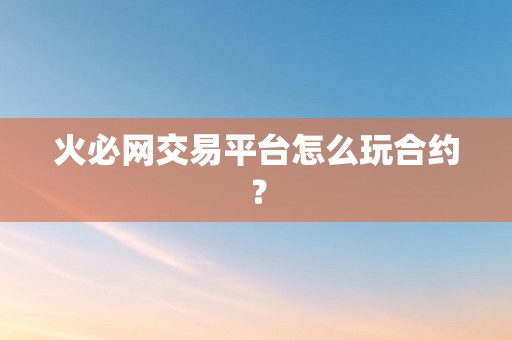 火必网交易平台怎么玩合约？