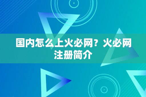 国内怎么上火必网？火必网注册简介