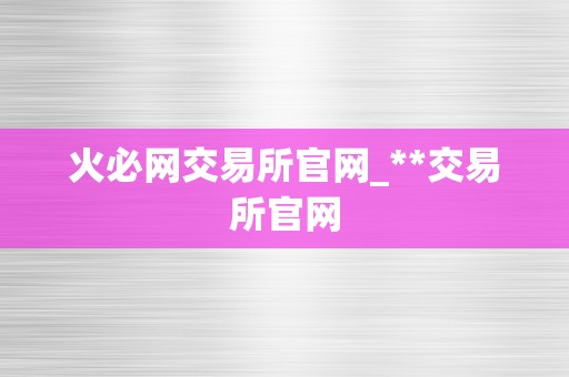 火必网交易所官网_**交易所官网