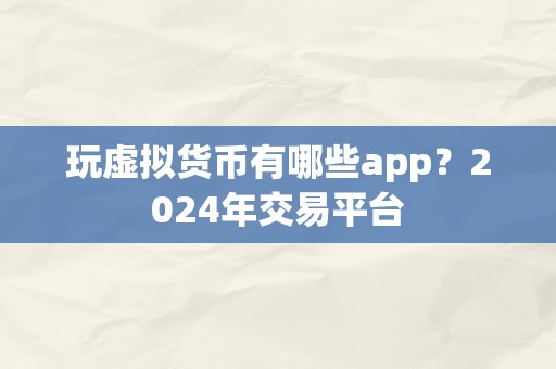 玩虚拟货币有哪些app？2024年交易平台