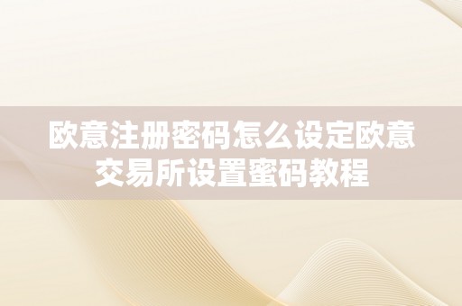 欧意注册密码怎么设定欧意交易所设置蜜码教程