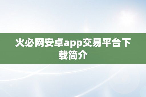 火必网安卓app交易平台下载简介