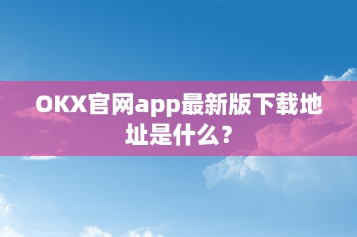 OKX官网app最新版下载地址是什么？