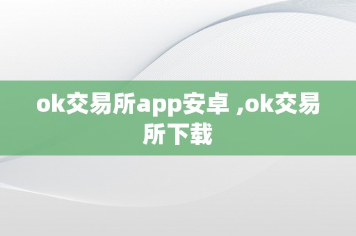 ok交易所app安卓 ,ok交易所下载