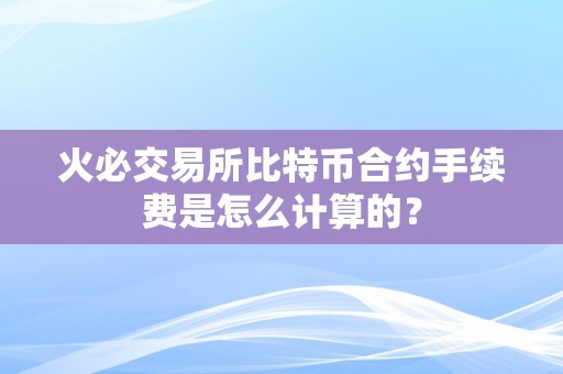 火必交易所比特币合约手续费是怎么计算的？