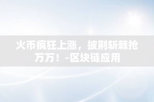 火币疯狂上涨，披荆斩棘抢万万！-区块链应用