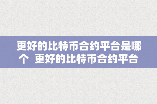 更好的比特币合约平台是哪个  更好的比特币合约平台是哪个？选择适宜的平台停止投资交易至关重要