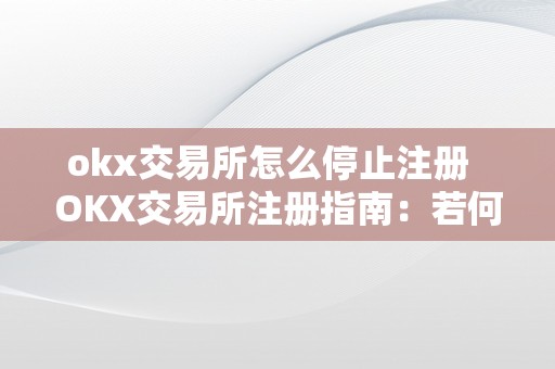 okx交易所怎么停止注册  OKX交易所注册指南：若何注册OKX交易所账户并起头交易