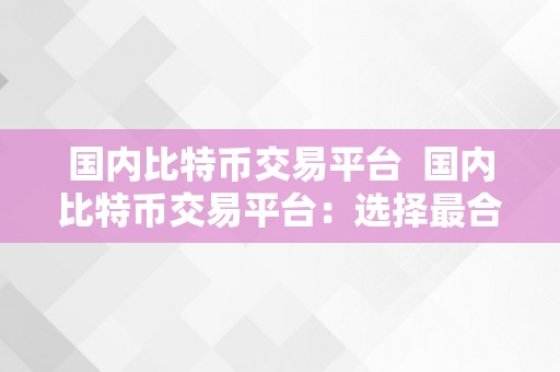 国内比特币交易平台  国内比特币交易平台：选择最合适你的平台停止数字货币交易