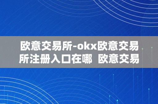 欧意交易所-okx欧意交易所注册入口在哪  欧意交易所-OKX欧意交易所注册入口在哪