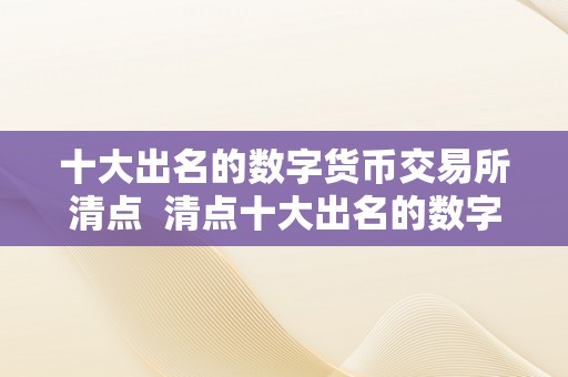 十大出名的数字货币交易所清点  清点十大出名的数字货币交易所，领会最热门的交易平台