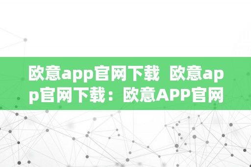 欧意app官网下载  欧意app官网下载：欧意APP官网下载及利用指南