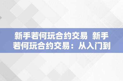 新手若何玩合约交易  新手若何玩合约交易：从入门到精通