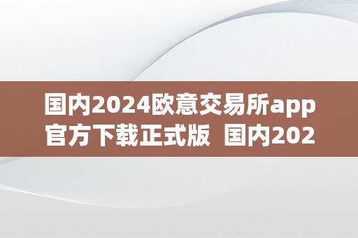 国内2024欧意交易所app官方下载正式版  国内2024欧意交易所app官方下载正式版