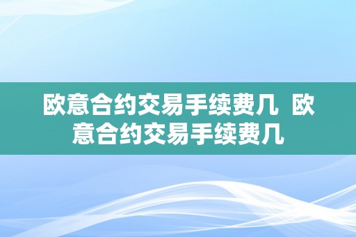 欧意合约交易手续费几  欧意合约交易手续费几