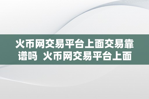 火币网交易平台上面交易靠谱吗  火币网交易平台上面交易靠谱吗？实在交易用户经历分享与评价